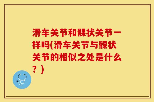 滑车关节和髁状关节一样吗(滑车关节与髁状关节的相似之处是什么？)