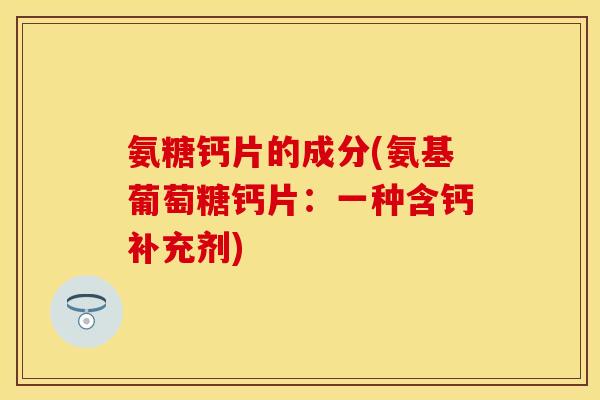 氨糖钙片的成分(氨基葡萄糖钙片：一种含钙补充剂)
