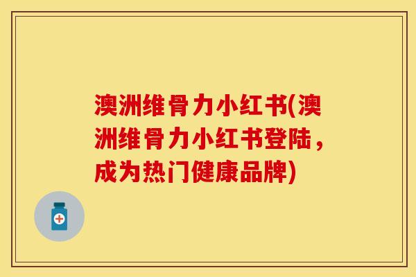 澳洲维骨力小红书(澳洲维骨力小红书登陆，成为热门健康品牌)