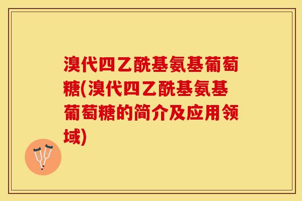 溴代四乙酰基氨基葡萄糖(溴代四乙酰基氨基葡萄糖的简介及应用领域)