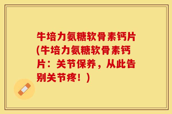 牛培力氨糖软骨素钙片(牛培力氨糖软骨素钙片：关节保养，从此告别关节疼！)