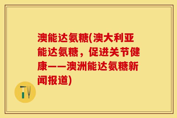 澳能达氨糖(澳大利亚能达氨糖,促进关节健康——澳洲能达氨糖新闻报道) 澳能达氨糖(澳大利亚能达氨糖,促进关节健康——澳洲能达氨糖新闻报道)