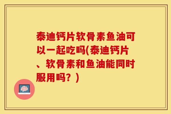 泰迪钙片软骨素鱼油可以一起吃吗(泰迪钙片、软骨素和鱼油能同时服用吗？)