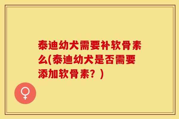 泰迪幼犬需要补软骨素么(泰迪幼犬是否需要添加软骨素？)
