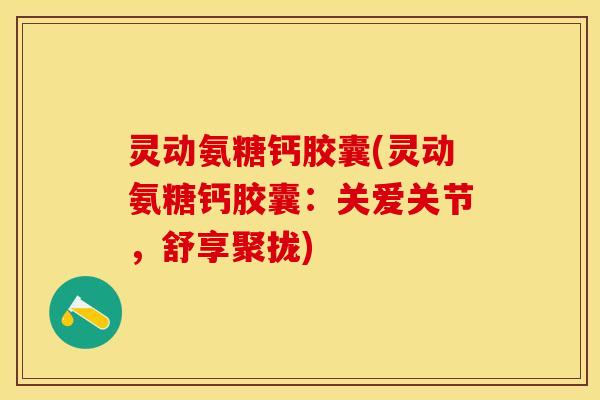 灵动氨糖钙胶囊(灵动氨糖钙胶囊：关爱关节，舒享聚拢)