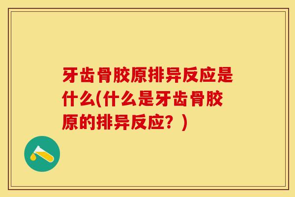 牙齿骨胶原排异反应是什么(什么是牙齿骨胶原的排异反应？)