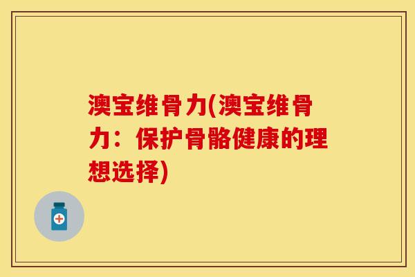 澳宝维骨力(澳宝维骨力：保护骨骼健康的理想选择)