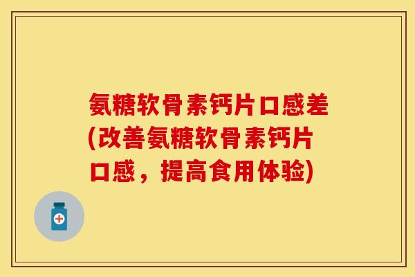 氨糖软骨素钙片口感差(改善氨糖软骨素钙片口感，提高食用体验)