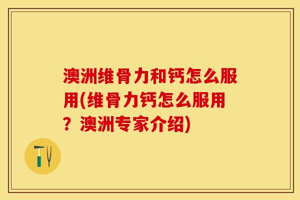澳洲维骨力和钙怎么服用(维骨力钙怎么服用？澳洲专家介绍)