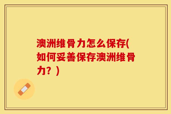 澳洲维骨力怎么保存(如何妥善保存澳洲维骨力?) 澳洲维骨力怎么保存(如何妥善保存澳洲维骨力?)