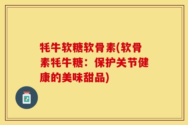 牦牛软糖软骨素(软骨素牦牛糖：保护关节健康的美味甜品)