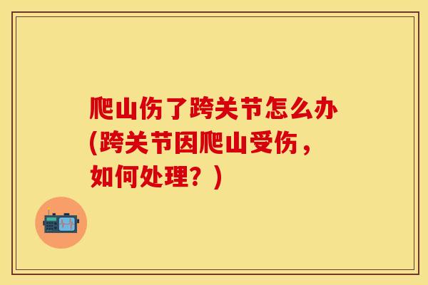 爬山伤了跨关节怎么办(跨关节因爬山受伤,如何处理?) 爬山伤了跨关节怎么办(跨关节因爬山受伤,如何处理?)