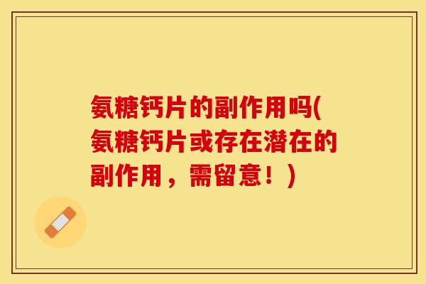 氨糖钙片的副作用吗(氨糖钙片或存在潜在的副作用，需留意！)