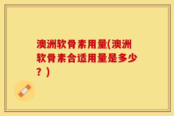澳洲软骨素用量(澳洲软骨素合适用量是多少？)