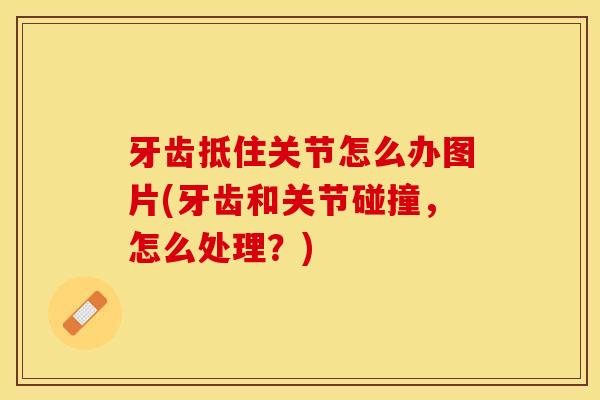 牙齿抵住关节怎么办图片(牙齿和关节碰撞，怎么处理？)