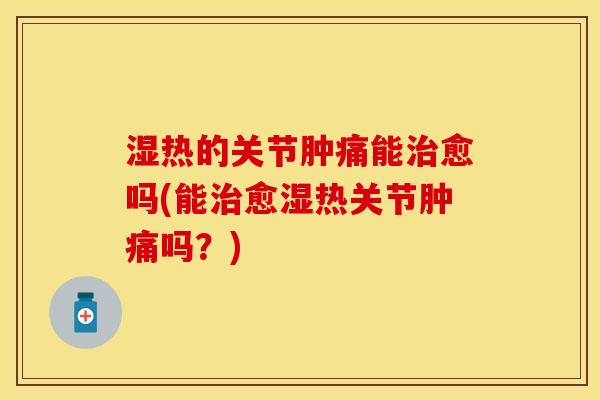 湿热的关节肿痛能治愈吗(能治愈湿热关节肿痛吗？)