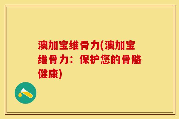 澳加宝维骨力(澳加宝维骨力：保护您的骨骼健康)