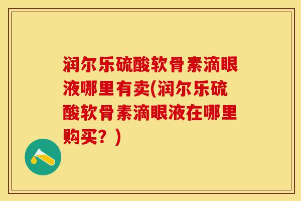 润尔乐硫酸软骨素滴眼液哪里有卖(润尔乐硫酸软骨素滴眼液在哪里购买？)