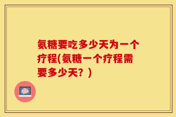 氨糖要吃多少天为一个疗程(氨糖一个疗程需要多少天？)