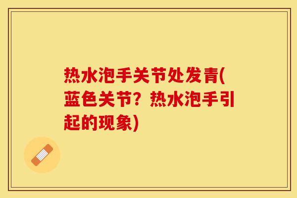 热水泡手关节处发青(蓝色关节？热水泡手引起的现象)