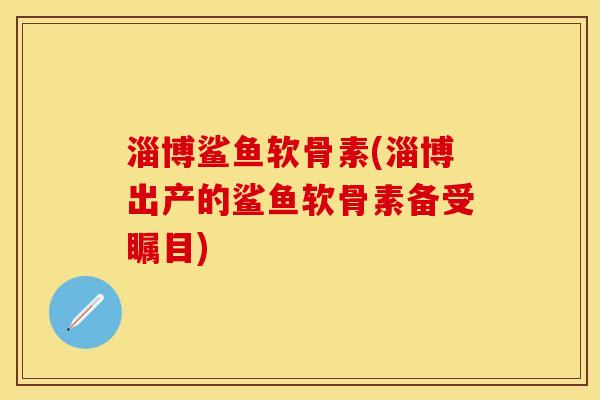 淄博鲨鱼软骨素(淄博出产的鲨鱼软骨素备受瞩目)