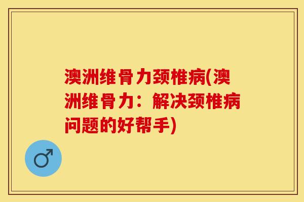 澳洲维骨力颈椎病(澳洲维骨力：解决颈椎病问题的好帮手)