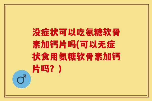 没症状可以吃氨糖软骨素加钙片吗(可以无症状食用氨糖软骨素加钙片吗？)