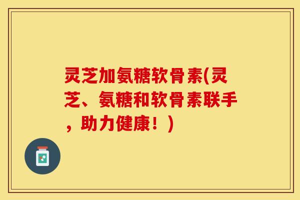灵芝加氨糖软骨素(灵芝、氨糖和软骨素联手，助力健康！)