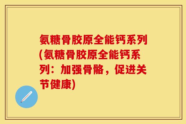 氨糖骨胶原全能钙系列(氨糖骨胶原全能钙系列：加强骨骼，促进关节健康)