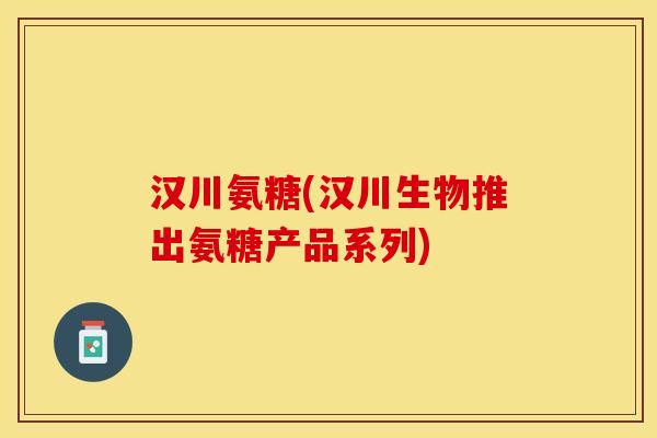 汉川氨糖(汉川生物推出氨糖产品系列)