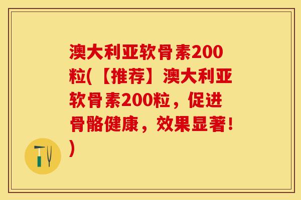 澳大利亚软骨素200粒(【推荐】澳大利亚软骨素200粒，促进骨骼健康，效果显著！)