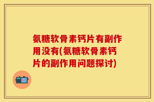 氨糖软骨素钙片有副作用没有(氨糖软骨素钙片的副作用问题探讨)