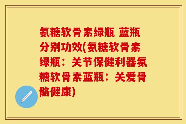 氨糖软骨素绿瓶 蓝瓶分别功效(氨糖软骨素绿瓶：关节保健利器氨糖软骨素蓝瓶：关爱骨骼健康)