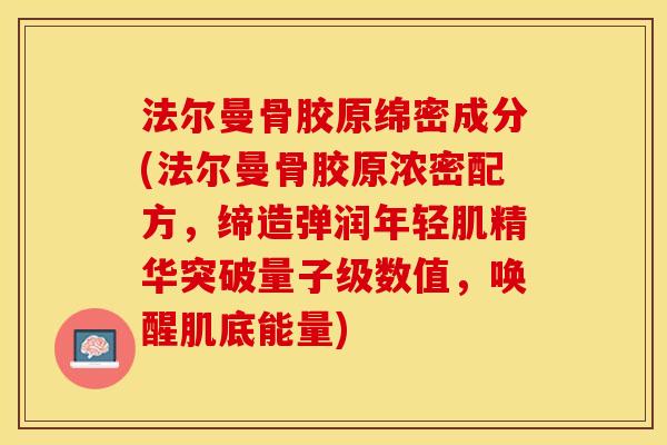 法尔曼骨胶原绵密成分(法尔曼骨胶原浓密配方，缔造弹润年轻肌精华突破量子级数值，唤醒肌底能量)