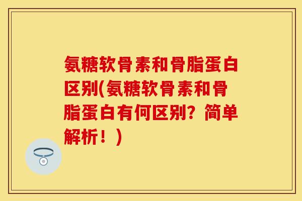 氨糖软骨素和骨脂蛋白区别(氨糖软骨素和骨脂蛋白有何区别?简单解析!) 氨糖软骨素和骨脂蛋白区别(氨糖软骨素和骨脂蛋白有何区别?简单解析!)