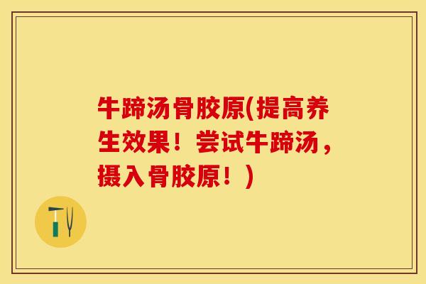 牛蹄汤骨胶原(提高养生效果！尝试牛蹄汤，摄入骨胶原！)