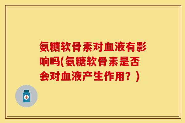 氨糖软骨素对血液有影响吗(氨糖软骨素是否会对血液产生作用？)