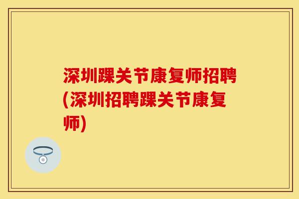 深圳踝关节康复师招聘(深圳招聘踝关节康复师)