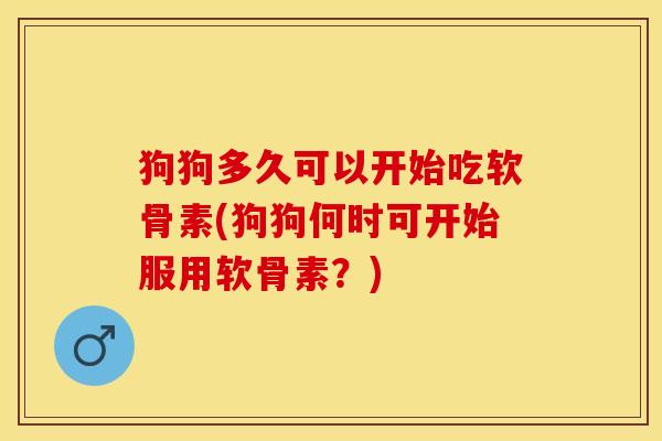狗狗多久可以开始吃软骨素(狗狗何时可开始服用软骨素？)