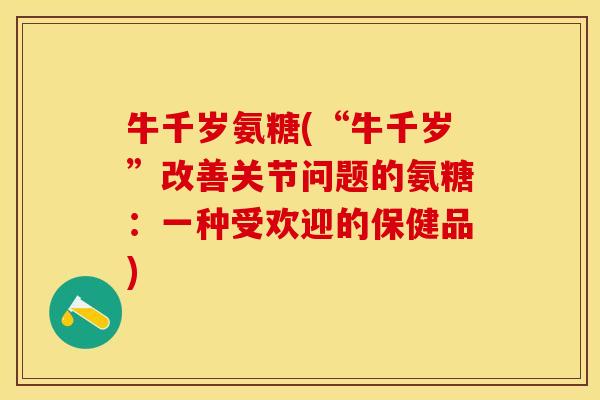 牛千岁氨糖(“牛千岁”改善关节问题的氨糖：一种受欢迎的保健品)