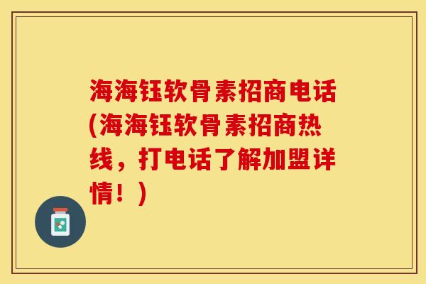 海海钰软骨素招商电话(海海钰软骨素招商热线，打电话了解加盟详情！)