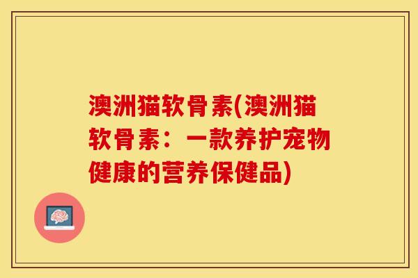 澳洲猫软骨素(澳洲猫软骨素：一款养护宠物健康的营养保健品)
