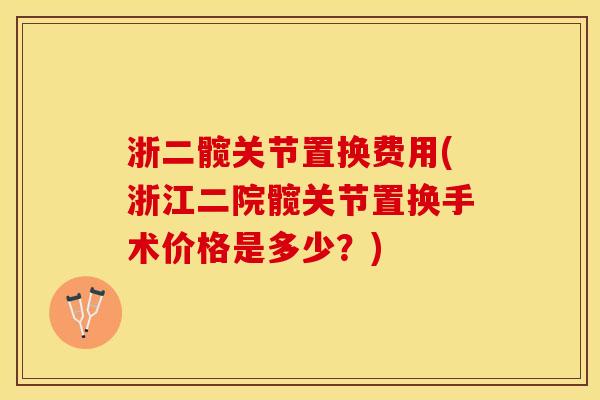 浙二髋关节置换费用(浙江二院髋关节置换手术价格是多少？)