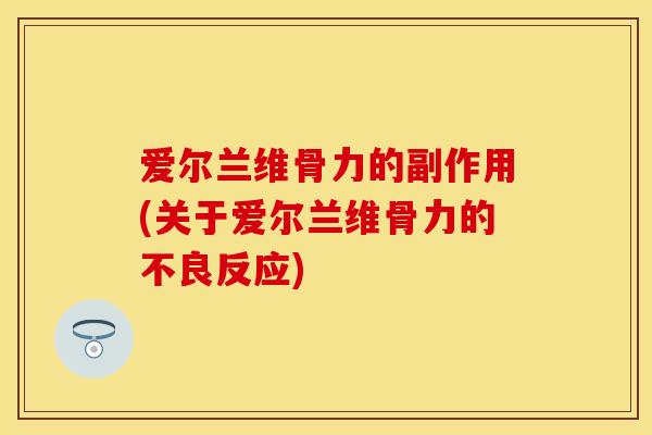 爱尔兰维骨力的副作用(关于爱尔兰维骨力的不良反应)