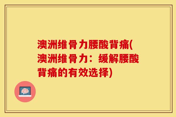 澳洲维骨力腰酸背痛(澳洲维骨力：缓解腰酸背痛的有效选择)