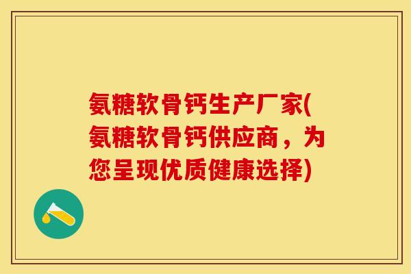 氨糖软骨钙生产厂家(氨糖软骨钙供应商，为您呈现优质健康选择)