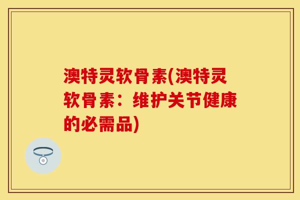 澳特灵软骨素(澳特灵软骨素：维护关节健康的必需品)