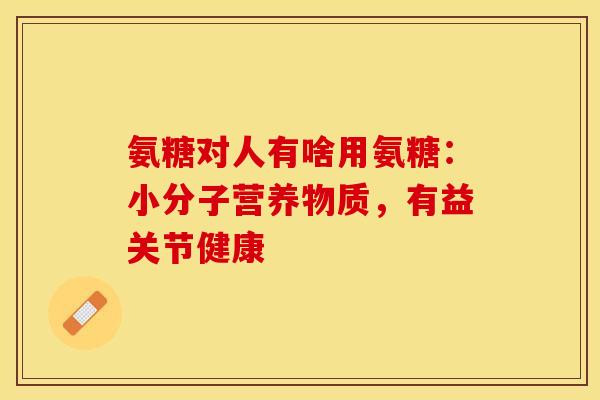 氨糖对人有啥用氨糖：小分子营养物质，有益关节健康