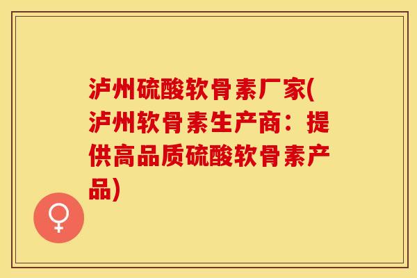 泸州硫酸软骨素厂家(泸州软骨素生产商：提供高品质硫酸软骨素产品)