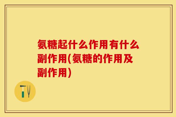氨糖起什么作用有什么副作用(氨糖的作用及副作用)